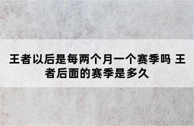 王者以后是每两个月一个赛季吗 王者后面的赛季是多久